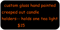 custom glass hand painted             creeped out candle holders-- holds one tea light
           $15